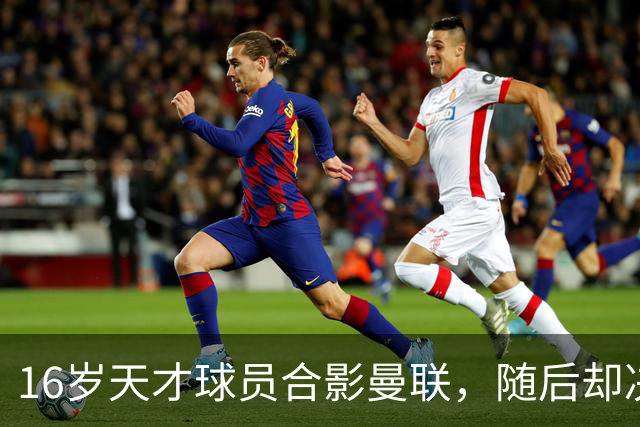 16岁天才球员合影曼联，随后却决定离开球队
